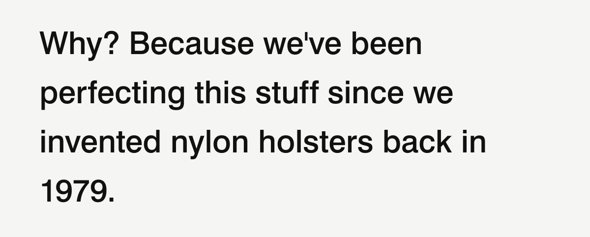 Why? Because we've been perfecting this stuff since we invented nylon holsters back in 1979.