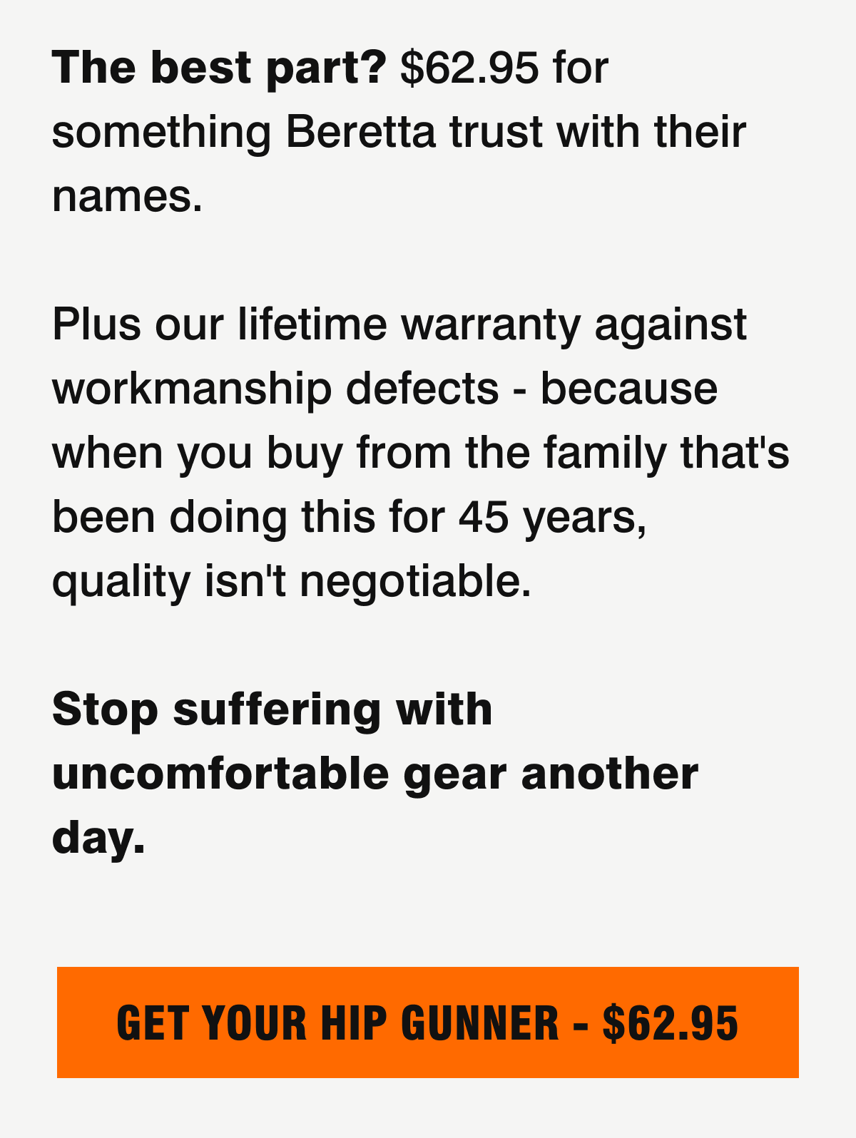 The best part? $62.95 for something Beretta trust with their names. Plus, our lifetime warranty against workmanship defects. Get your Hip Gunner