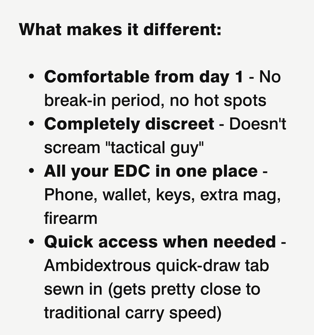 What makes it different: Comfort from day 1; Completely discreet; All your EDC in one place; Quick access when needed.