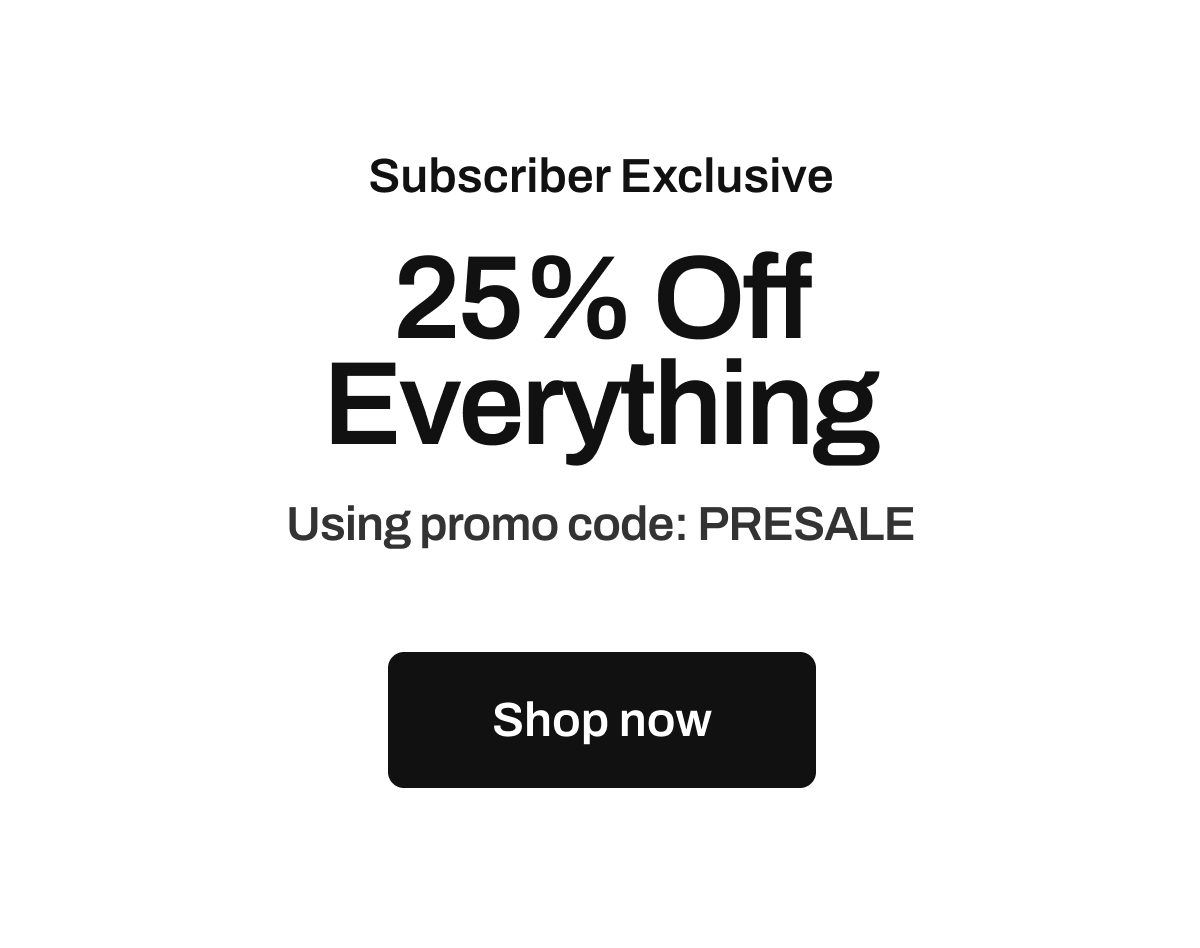 Subscriber Exclusive: 25% Off Everything