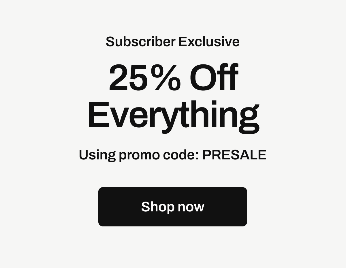 Subscriber Exclusive: 25% Off Everything
